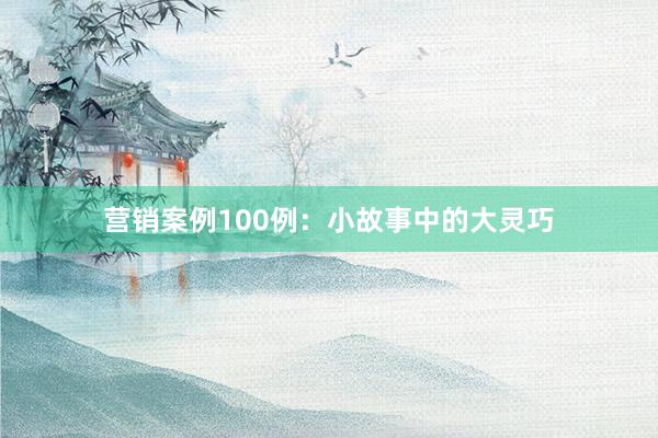 营销案例100例:小故事中的大灵巧